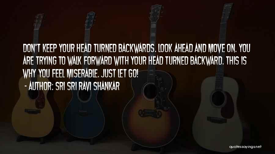 Sri Sri Ravi Shankar Quotes: Don't Keep Your Head Turned Backwards. Look Ahead And Move On. You Are Trying To Walk Forward With Your Head