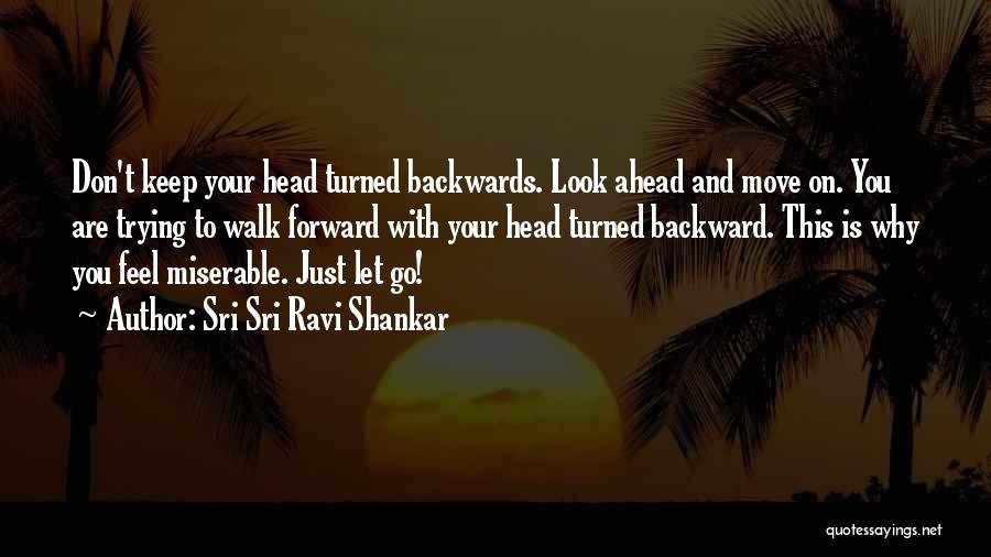 Sri Sri Ravi Shankar Quotes: Don't Keep Your Head Turned Backwards. Look Ahead And Move On. You Are Trying To Walk Forward With Your Head