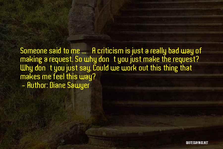 Diane Sawyer Quotes: Someone Said To Me ... 'a Criticism Is Just A Really Bad Way Of Making A Request. So Why Don't