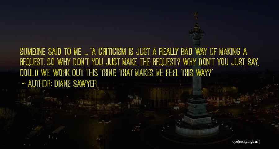 Diane Sawyer Quotes: Someone Said To Me ... 'a Criticism Is Just A Really Bad Way Of Making A Request. So Why Don't