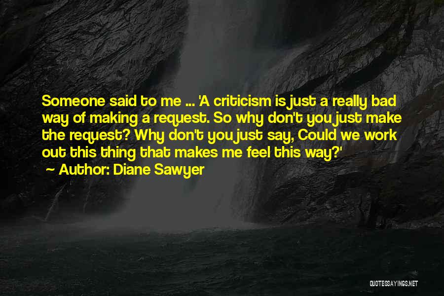 Diane Sawyer Quotes: Someone Said To Me ... 'a Criticism Is Just A Really Bad Way Of Making A Request. So Why Don't