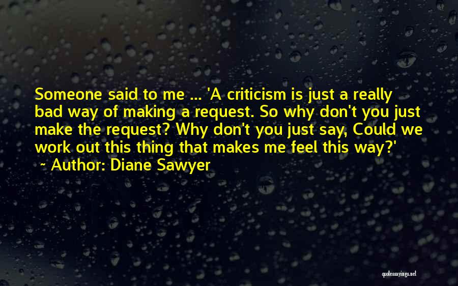 Diane Sawyer Quotes: Someone Said To Me ... 'a Criticism Is Just A Really Bad Way Of Making A Request. So Why Don't