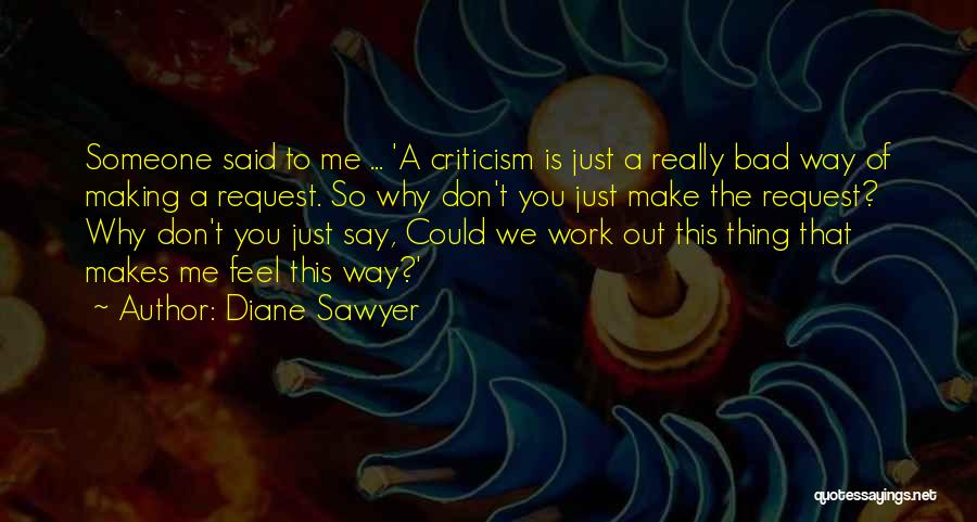 Diane Sawyer Quotes: Someone Said To Me ... 'a Criticism Is Just A Really Bad Way Of Making A Request. So Why Don't