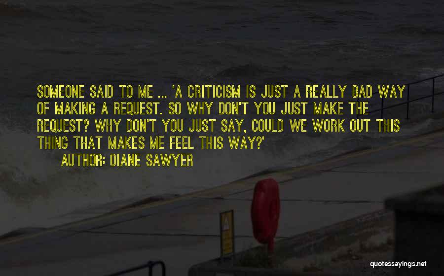 Diane Sawyer Quotes: Someone Said To Me ... 'a Criticism Is Just A Really Bad Way Of Making A Request. So Why Don't