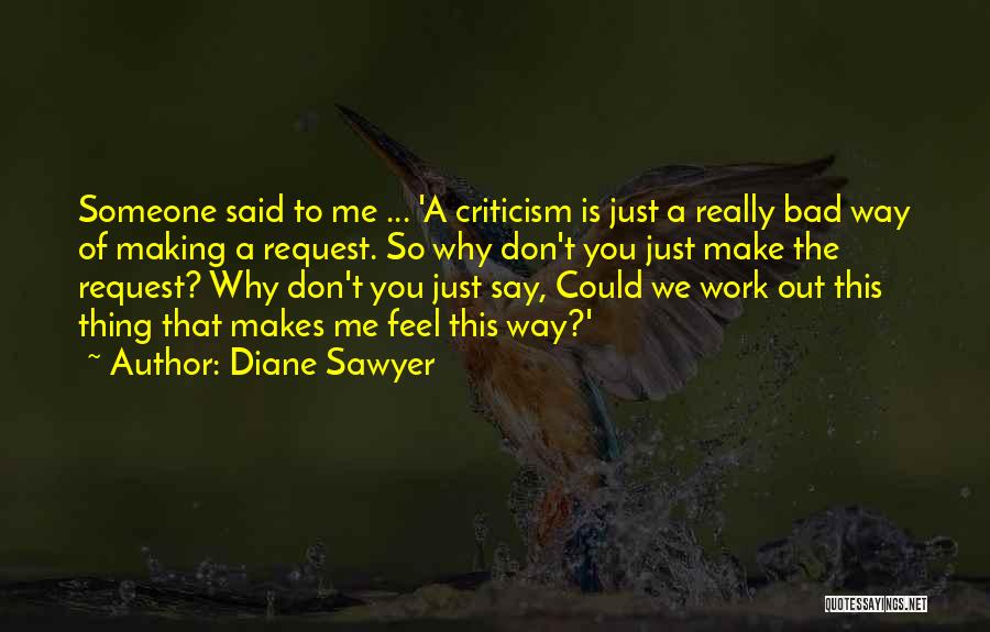 Diane Sawyer Quotes: Someone Said To Me ... 'a Criticism Is Just A Really Bad Way Of Making A Request. So Why Don't