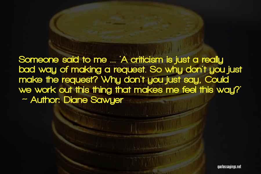 Diane Sawyer Quotes: Someone Said To Me ... 'a Criticism Is Just A Really Bad Way Of Making A Request. So Why Don't