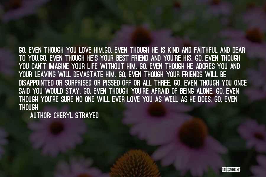 Cheryl Strayed Quotes: Go, Even Though You Love Him.go, Even Though He Is Kind And Faithful And Dear To You.go, Even Though He's