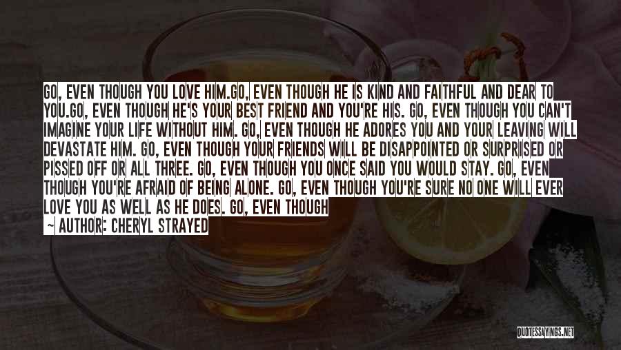 Cheryl Strayed Quotes: Go, Even Though You Love Him.go, Even Though He Is Kind And Faithful And Dear To You.go, Even Though He's