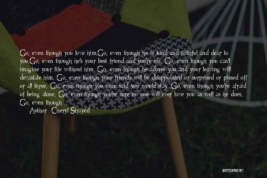 Cheryl Strayed Quotes: Go, Even Though You Love Him.go, Even Though He Is Kind And Faithful And Dear To You.go, Even Though He's