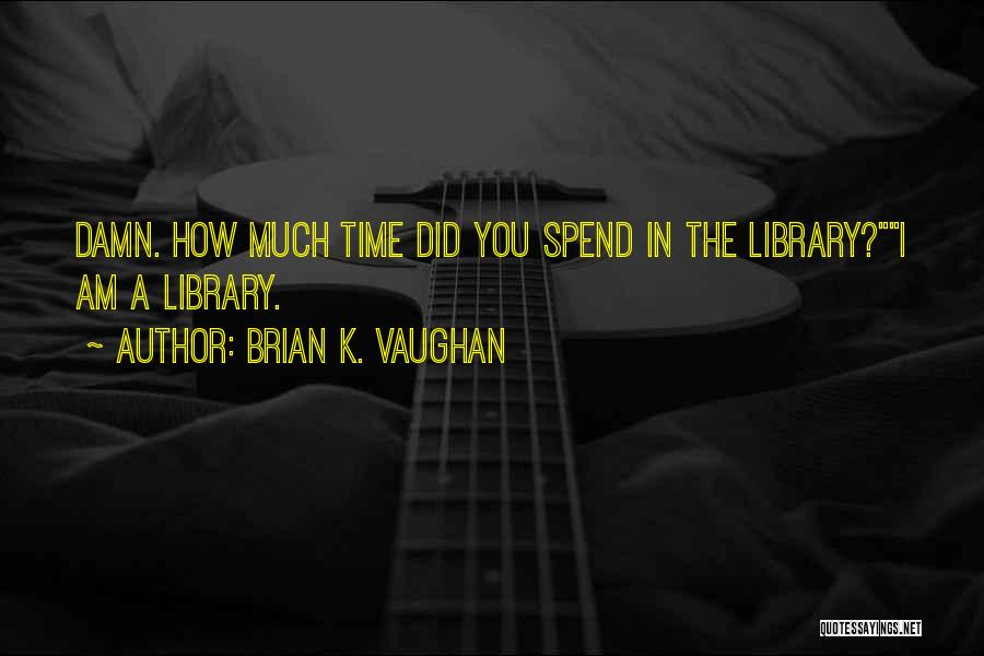 Brian K. Vaughan Quotes: Damn. How Much Time Did You Spend In The Library?i Am A Library.