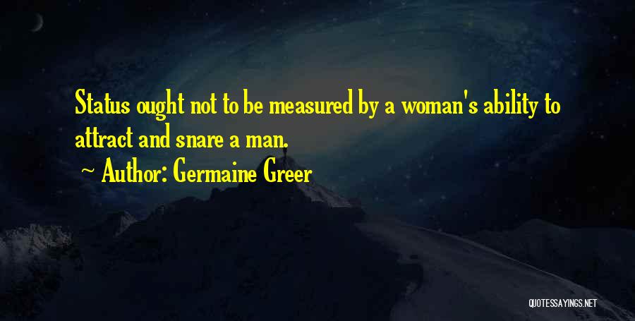 Germaine Greer Quotes: Status Ought Not To Be Measured By A Woman's Ability To Attract And Snare A Man.
