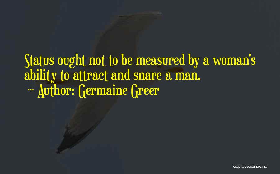 Germaine Greer Quotes: Status Ought Not To Be Measured By A Woman's Ability To Attract And Snare A Man.