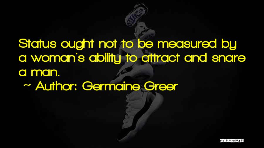 Germaine Greer Quotes: Status Ought Not To Be Measured By A Woman's Ability To Attract And Snare A Man.