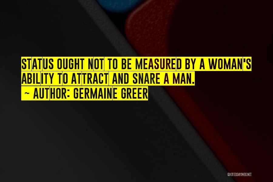 Germaine Greer Quotes: Status Ought Not To Be Measured By A Woman's Ability To Attract And Snare A Man.