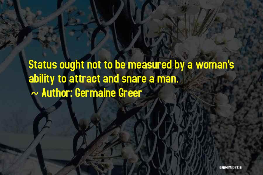 Germaine Greer Quotes: Status Ought Not To Be Measured By A Woman's Ability To Attract And Snare A Man.