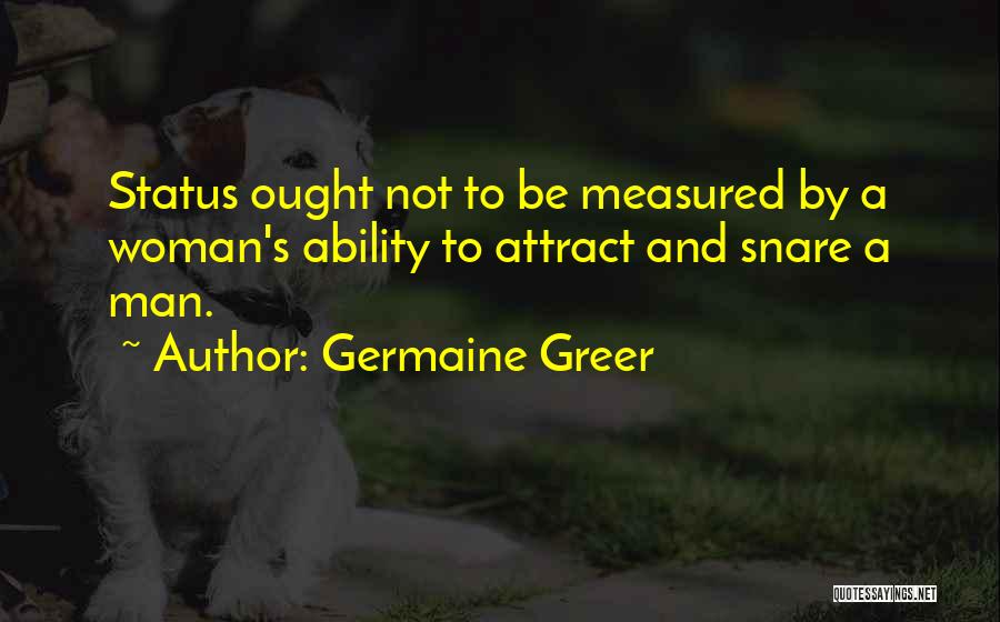 Germaine Greer Quotes: Status Ought Not To Be Measured By A Woman's Ability To Attract And Snare A Man.