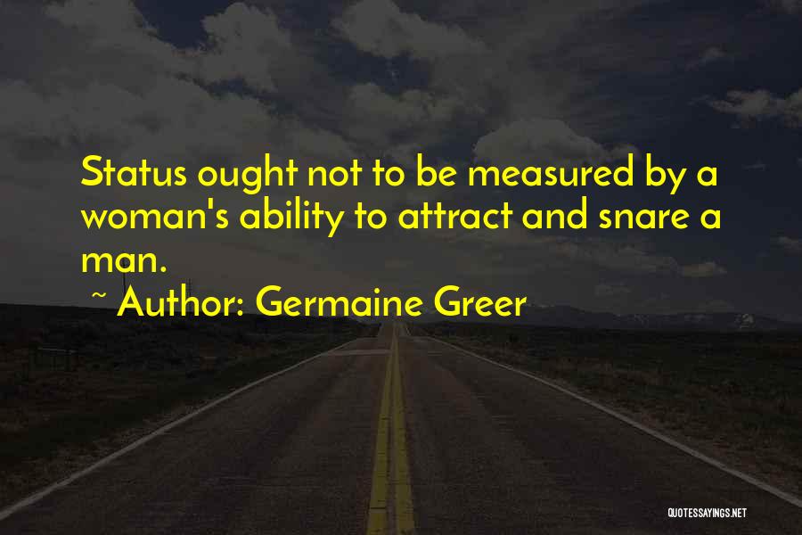 Germaine Greer Quotes: Status Ought Not To Be Measured By A Woman's Ability To Attract And Snare A Man.