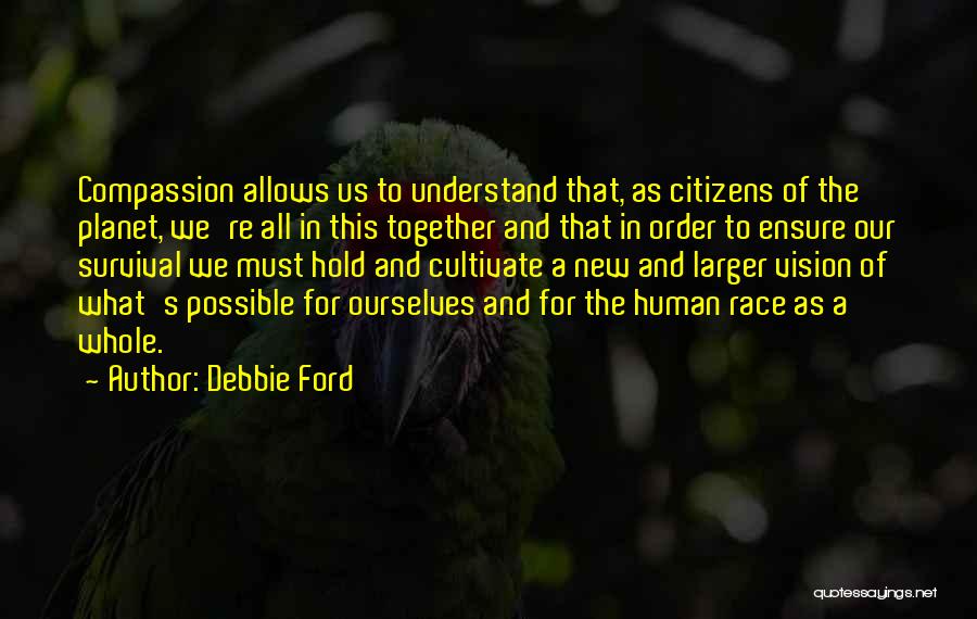 Debbie Ford Quotes: Compassion Allows Us To Understand That, As Citizens Of The Planet, We're All In This Together And That In Order
