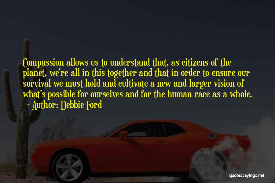 Debbie Ford Quotes: Compassion Allows Us To Understand That, As Citizens Of The Planet, We're All In This Together And That In Order