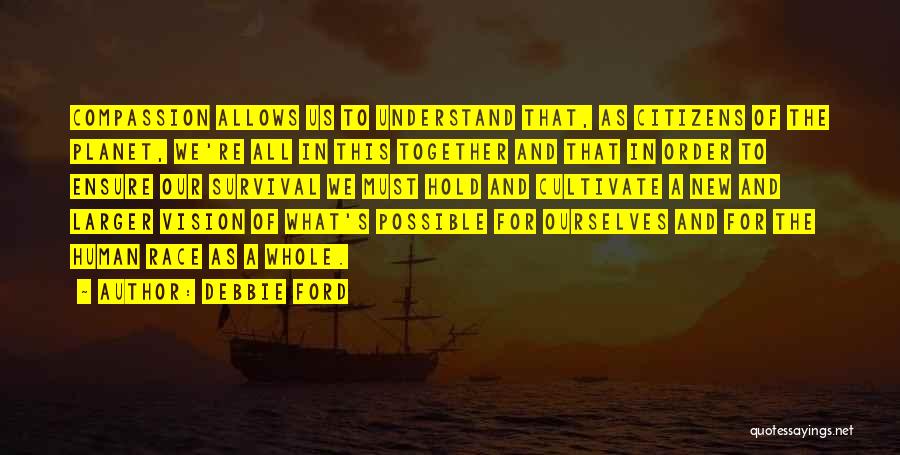 Debbie Ford Quotes: Compassion Allows Us To Understand That, As Citizens Of The Planet, We're All In This Together And That In Order