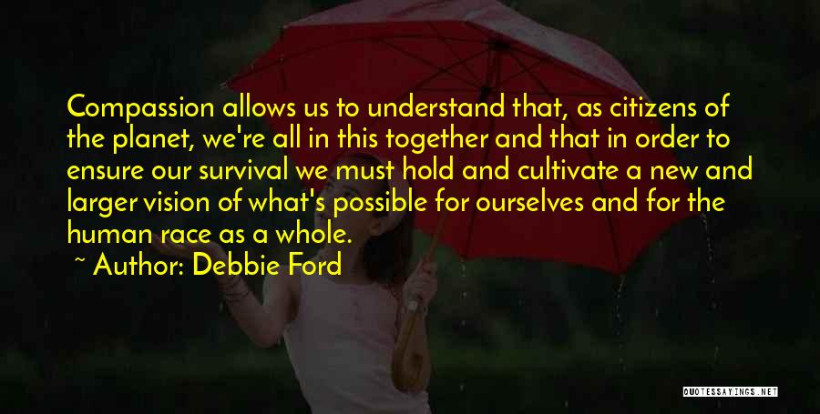 Debbie Ford Quotes: Compassion Allows Us To Understand That, As Citizens Of The Planet, We're All In This Together And That In Order