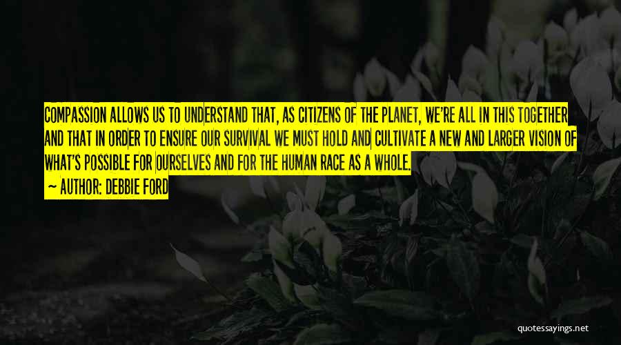 Debbie Ford Quotes: Compassion Allows Us To Understand That, As Citizens Of The Planet, We're All In This Together And That In Order