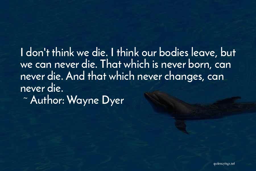 Wayne Dyer Quotes: I Don't Think We Die. I Think Our Bodies Leave, But We Can Never Die. That Which Is Never Born,