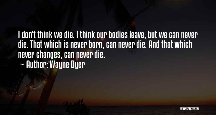 Wayne Dyer Quotes: I Don't Think We Die. I Think Our Bodies Leave, But We Can Never Die. That Which Is Never Born,