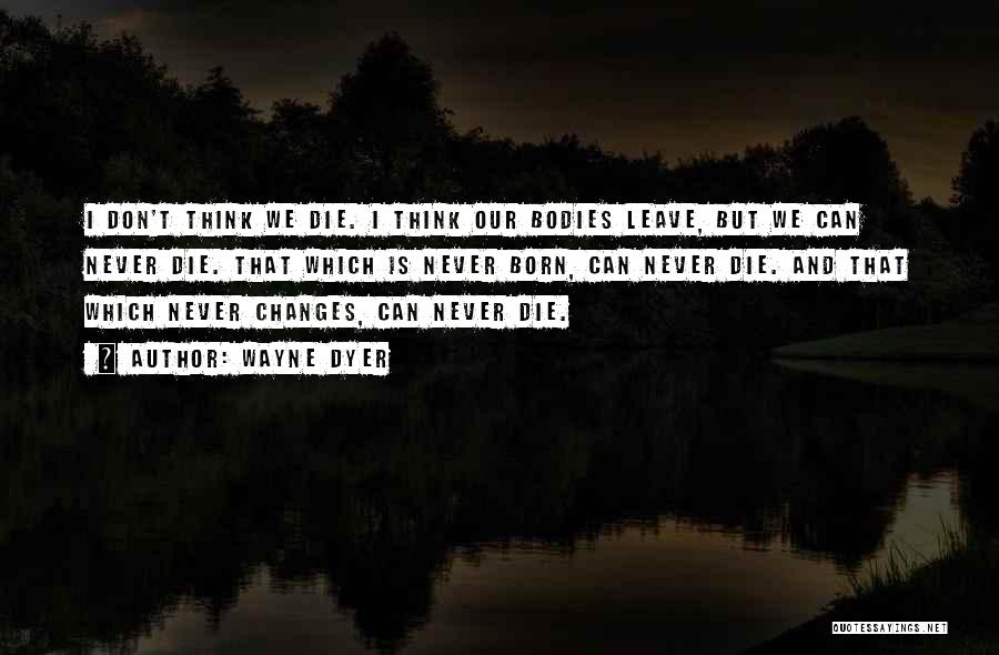 Wayne Dyer Quotes: I Don't Think We Die. I Think Our Bodies Leave, But We Can Never Die. That Which Is Never Born,