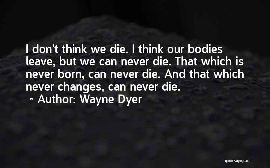 Wayne Dyer Quotes: I Don't Think We Die. I Think Our Bodies Leave, But We Can Never Die. That Which Is Never Born,