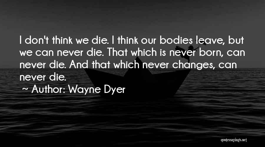 Wayne Dyer Quotes: I Don't Think We Die. I Think Our Bodies Leave, But We Can Never Die. That Which Is Never Born,