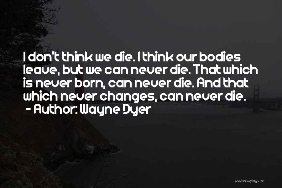 Wayne Dyer Quotes: I Don't Think We Die. I Think Our Bodies Leave, But We Can Never Die. That Which Is Never Born,