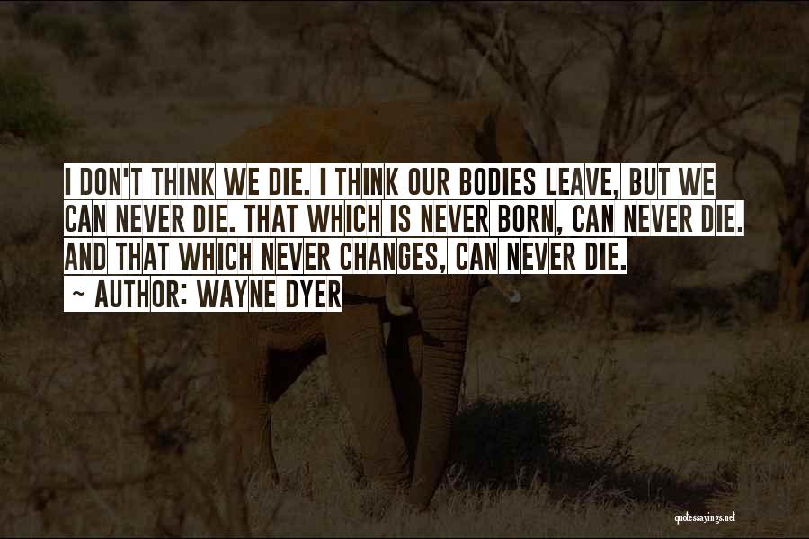 Wayne Dyer Quotes: I Don't Think We Die. I Think Our Bodies Leave, But We Can Never Die. That Which Is Never Born,