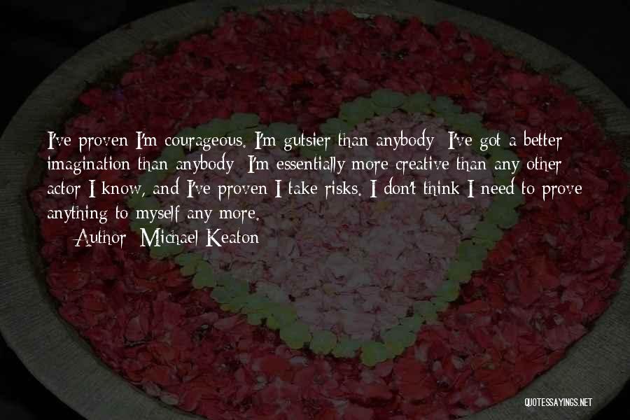 Michael Keaton Quotes: I've Proven I'm Courageous. I'm Gutsier Than Anybody; I've Got A Better Imagination Than Anybody; I'm Essentially More Creative Than