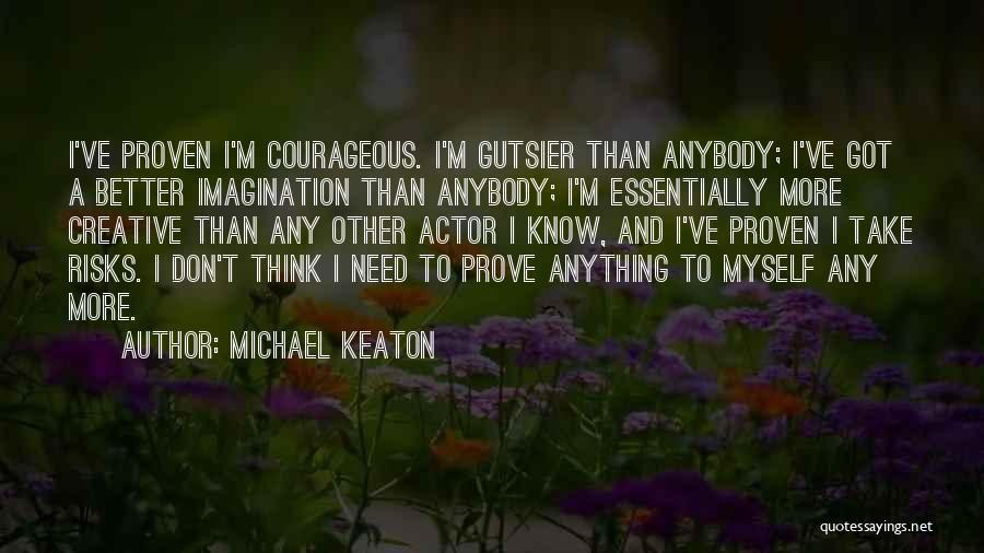 Michael Keaton Quotes: I've Proven I'm Courageous. I'm Gutsier Than Anybody; I've Got A Better Imagination Than Anybody; I'm Essentially More Creative Than