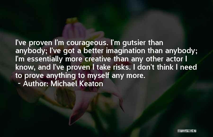 Michael Keaton Quotes: I've Proven I'm Courageous. I'm Gutsier Than Anybody; I've Got A Better Imagination Than Anybody; I'm Essentially More Creative Than