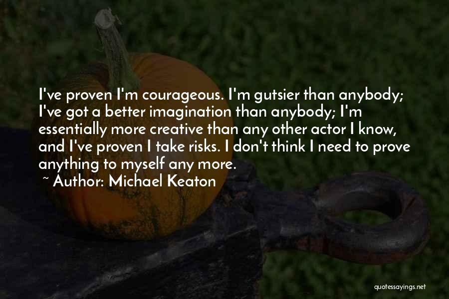 Michael Keaton Quotes: I've Proven I'm Courageous. I'm Gutsier Than Anybody; I've Got A Better Imagination Than Anybody; I'm Essentially More Creative Than