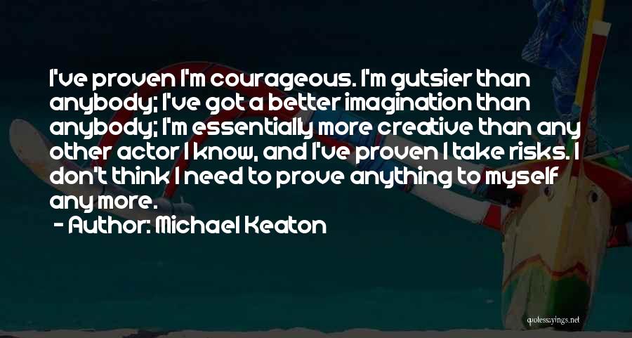 Michael Keaton Quotes: I've Proven I'm Courageous. I'm Gutsier Than Anybody; I've Got A Better Imagination Than Anybody; I'm Essentially More Creative Than