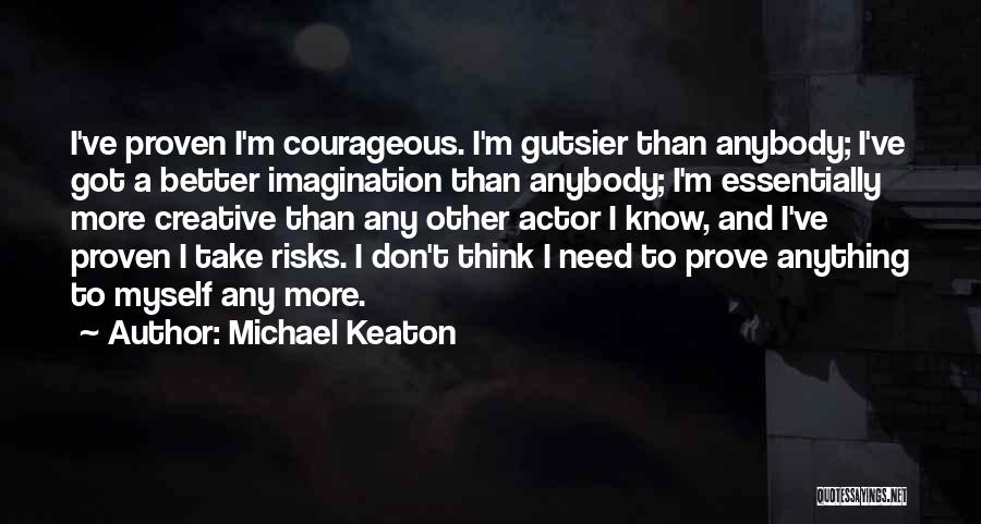 Michael Keaton Quotes: I've Proven I'm Courageous. I'm Gutsier Than Anybody; I've Got A Better Imagination Than Anybody; I'm Essentially More Creative Than