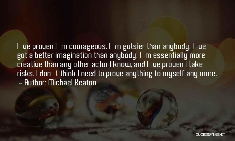 Michael Keaton Quotes: I've Proven I'm Courageous. I'm Gutsier Than Anybody; I've Got A Better Imagination Than Anybody; I'm Essentially More Creative Than