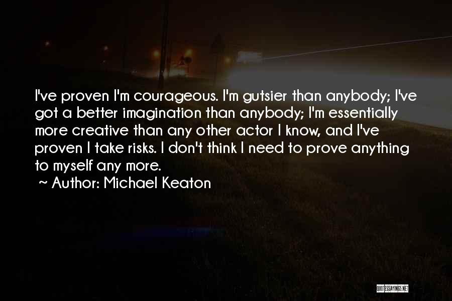 Michael Keaton Quotes: I've Proven I'm Courageous. I'm Gutsier Than Anybody; I've Got A Better Imagination Than Anybody; I'm Essentially More Creative Than