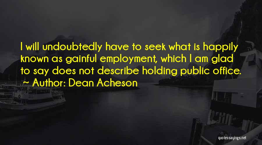 Dean Acheson Quotes: I Will Undoubtedly Have To Seek What Is Happily Known As Gainful Employment, Which I Am Glad To Say Does