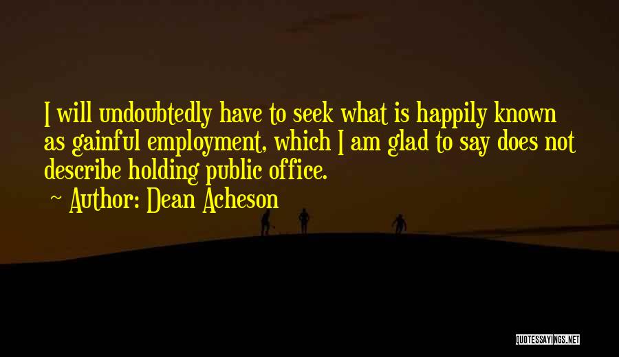 Dean Acheson Quotes: I Will Undoubtedly Have To Seek What Is Happily Known As Gainful Employment, Which I Am Glad To Say Does