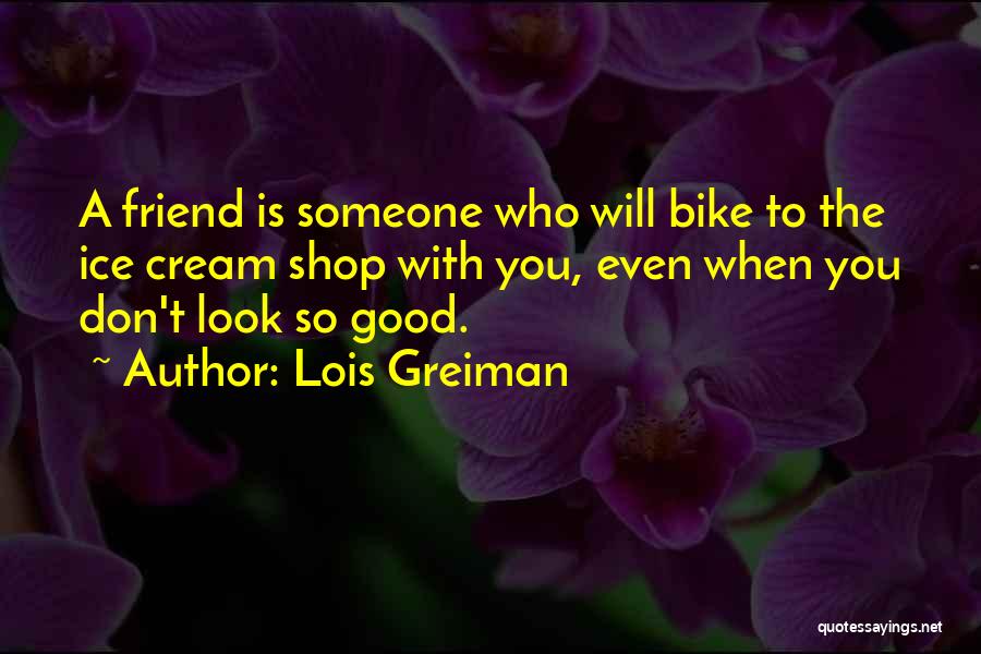 Lois Greiman Quotes: A Friend Is Someone Who Will Bike To The Ice Cream Shop With You, Even When You Don't Look So