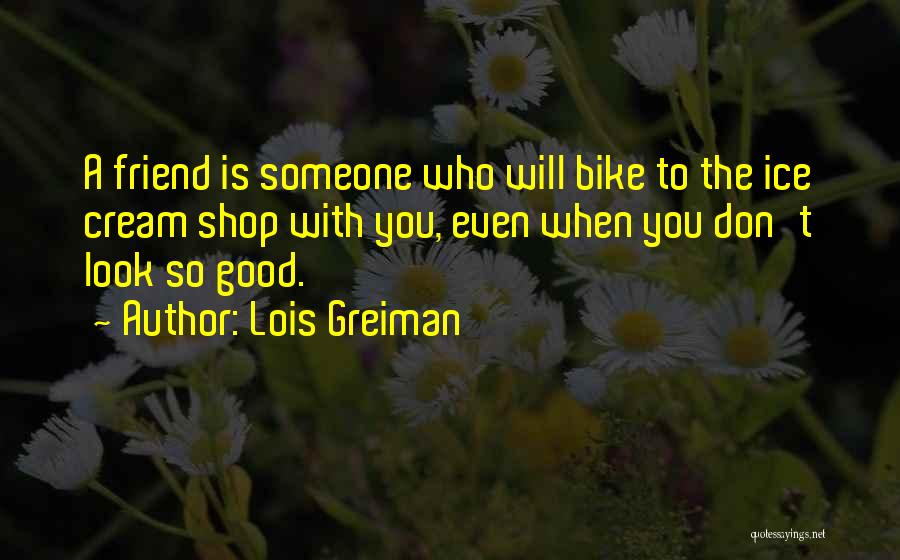 Lois Greiman Quotes: A Friend Is Someone Who Will Bike To The Ice Cream Shop With You, Even When You Don't Look So