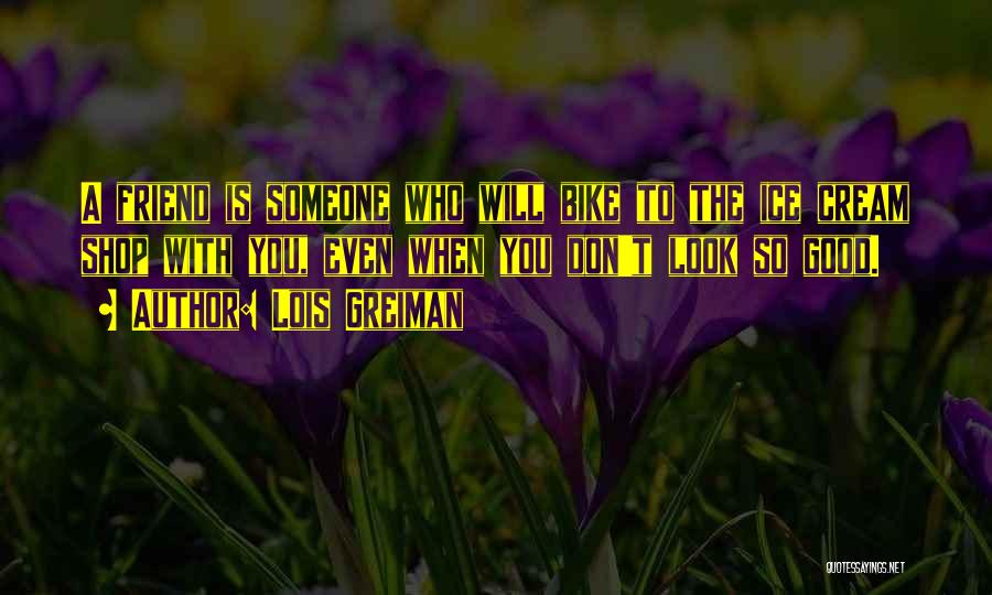 Lois Greiman Quotes: A Friend Is Someone Who Will Bike To The Ice Cream Shop With You, Even When You Don't Look So