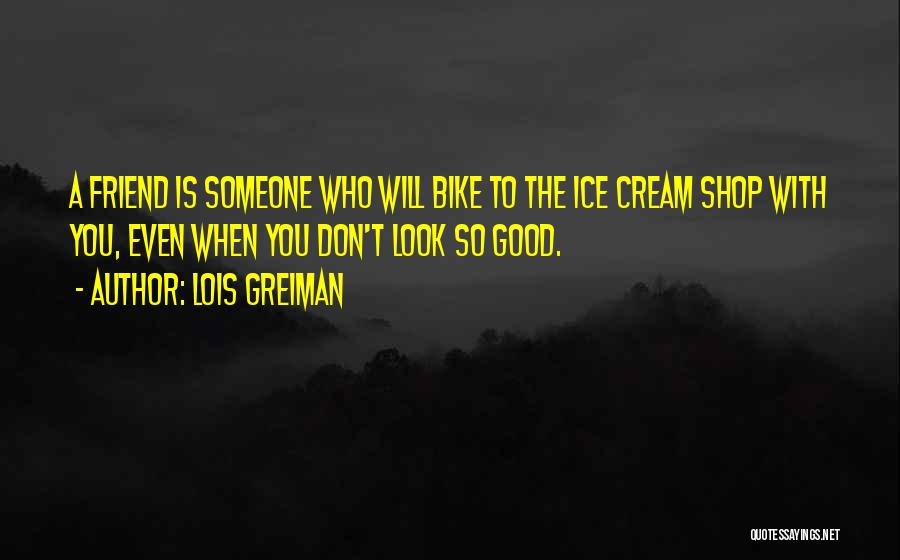 Lois Greiman Quotes: A Friend Is Someone Who Will Bike To The Ice Cream Shop With You, Even When You Don't Look So