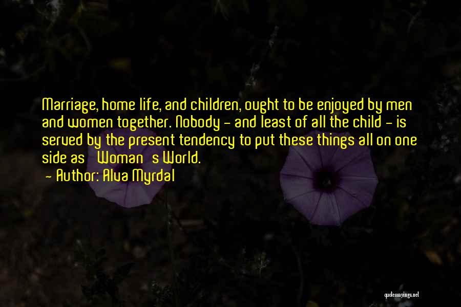 Alva Myrdal Quotes: Marriage, Home Life, And Children, Ought To Be Enjoyed By Men And Women Together. Nobody - And Least Of All