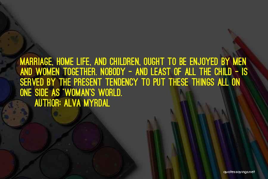 Alva Myrdal Quotes: Marriage, Home Life, And Children, Ought To Be Enjoyed By Men And Women Together. Nobody - And Least Of All