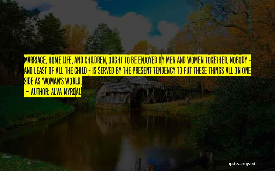 Alva Myrdal Quotes: Marriage, Home Life, And Children, Ought To Be Enjoyed By Men And Women Together. Nobody - And Least Of All